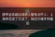 德甲这条越位线把人整有点吓人：上海申花进了又没了，纳达尔摊手到最后