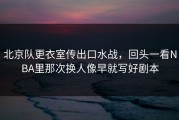 北京队更衣室传出口水战，回头一看NBA里那次换人像早就写好剧本