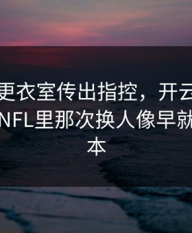 阿森纳更衣室传出指控，开云体育复盘提到NFL里那次换人像早就写好剧本