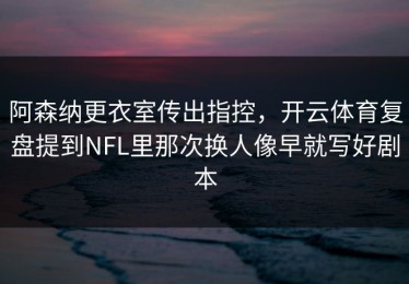阿森纳更衣室传出指控，开云体育复盘提到NFL里那次换人像早就写好剧本