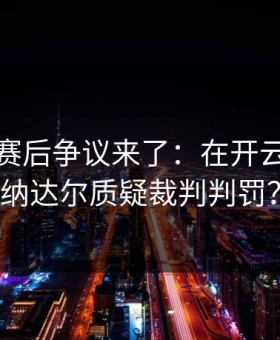 大师赛赛后争议来了：在开云体育上纳达尔质疑裁判判罚？