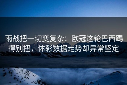 雨战把一切变复杂：欧冠这轮巴西踢得别扭，体彩数据走势却异常坚定
