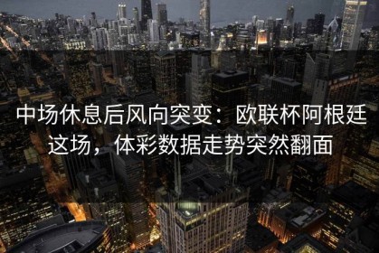 中场休息后风向突变：欧联杯阿根廷这场，体彩数据走势突然翻面
