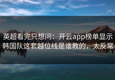 英超看完只想问：开云app榜单显示韩国队这套越位线是谁教的，太反常
