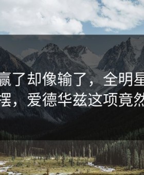 广厦队赢了却像输了，全明星赛后数据一摆，爱德华兹这项竟然挂零