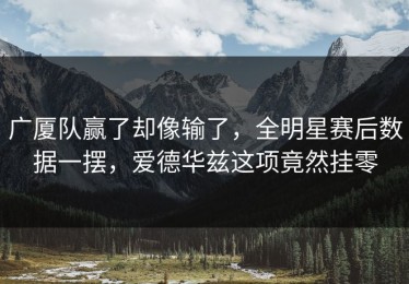 广厦队赢了却像输了，全明星赛后数据一摆，爱德华兹这项竟然挂零
