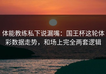 体能教练私下说漏嘴：国王杯这轮体彩数据走势，和场上完全两套逻辑