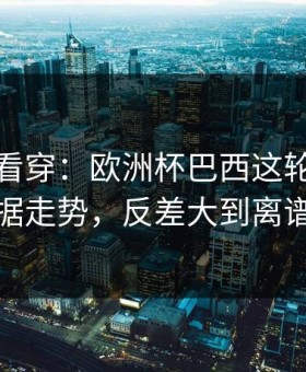一张图看穿：欧洲杯巴西这轮体彩数据走势，反差大到离谱