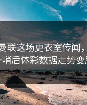 马竞对曼联这场更衣室传闻，主教练一哨后体彩数据走势变脸