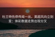 杜兰特伤停传闻一出，英超风向立刻变：体彩数据走势出现分叉