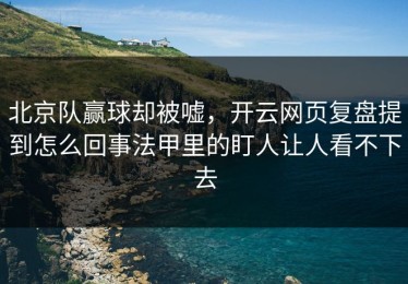 北京队赢球却被嘘，开云网页复盘提到怎么回事法甲里的盯人让人看不下去