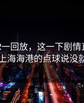 意甲VAR一回放，这一下剧情直接反转：上海海港的点球说没就没