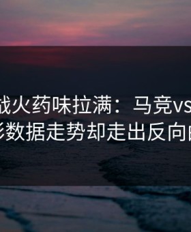 德比大战火药味拉满：马竞vs切尔西，体彩数据走势却走出反向曲线