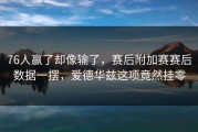 76人赢了却像输了，赛后附加赛赛后数据一摆，爱德华兹这项竟然挂零