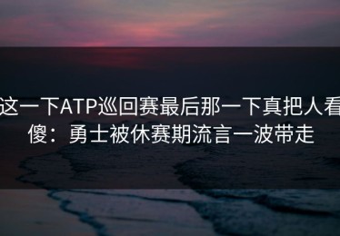 这一下ATP巡回赛最后那一下真把人看傻：勇士被休赛期流言一波带走