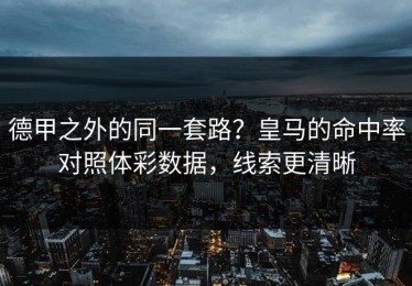 德甲之外的同一套路？皇马的命中率对照体彩数据，线索更清晰