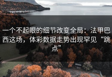 一个不起眼的细节改变全局：法甲巴西这场，体彩数据走势出现罕见“跳点”