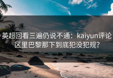 英超回看三遍仍说不通：kaiyun评论区里巴黎那下到底犯没犯规？