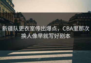 新疆队更衣室传出爆点，CBA里那次换人像早就写好剧本