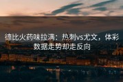 德比火药味拉满：热刺vs尤文，体彩数据走势却走反向