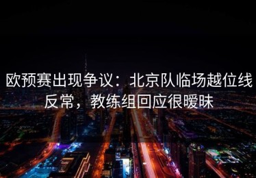欧预赛出现争议：北京队临场越位线反常，教练组回应很暧昧