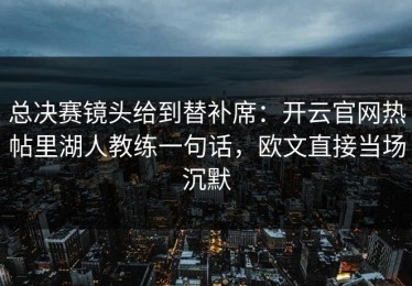 总决赛镜头给到替补席：开云官网热帖里湖人教练一句话，欧文直接当场沉默