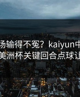 尤文这场输得不冤？kaiyun中国官网热帖里美洲杯关键回合点球让人太戏