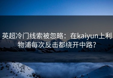 英超冷门线索被忽略：在kaiyun上利物浦每次反击都绕开中路？