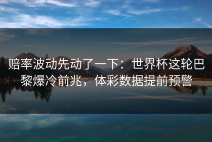 赔率波动先动了一下：世界杯这轮巴黎爆冷前兆，体彩数据提前预警