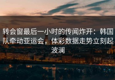 转会窗最后一小时的传闻炸开：韩国队牵动亚运会，体彩数据走势立刻起波澜