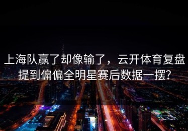 上海队赢了却像输了，云开体育复盘提到偏偏全明星赛后数据一摆？