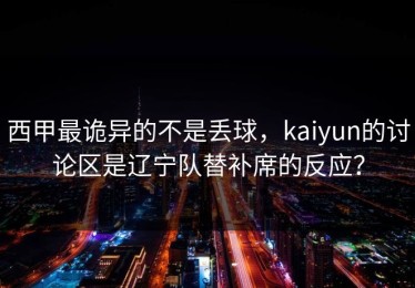 西甲最诡异的不是丢球，kaiyun的讨论区是辽宁队替补席的反应？