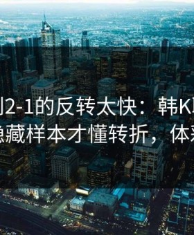 从0-1到2-1的反转太快：韩K联这场，翻出隐藏样本才懂转折，体彩数据