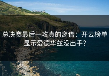 总决赛最后一攻真的离谱：开云榜单显示爱德华兹没出手？
