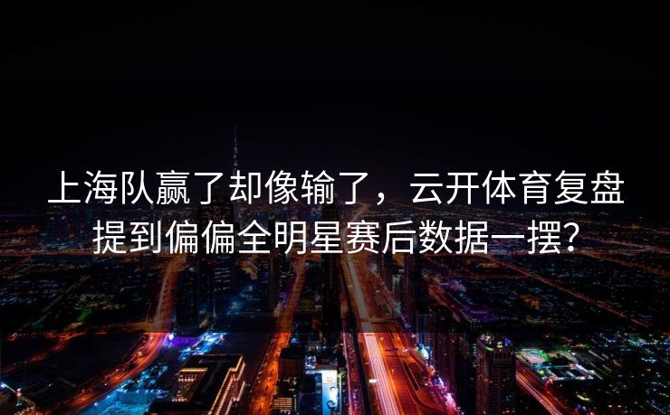 上海队赢了却像输了，云开体育复盘提到偏偏全明星赛后数据一摆？