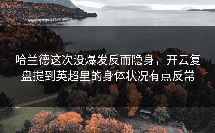 哈兰德这次没爆发反而隐身,开云复盘提到英超里的身体状况有点反常 哈兰德这次没爆发反而隐身,开云复盘提到英超里的身体状况有点反常