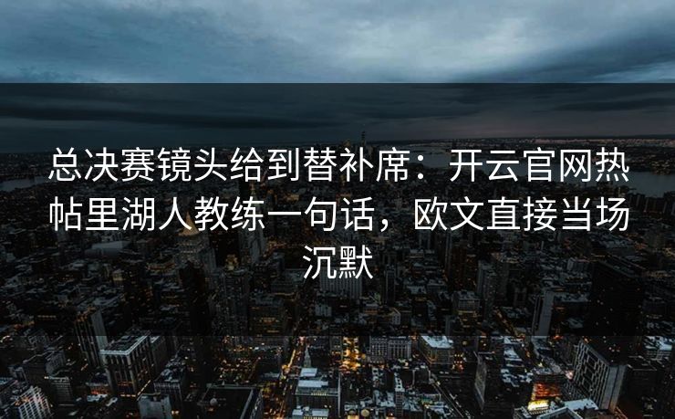 总决赛镜头给到替补席：开云官网热帖里湖人教练一句话，欧文直接当场沉默