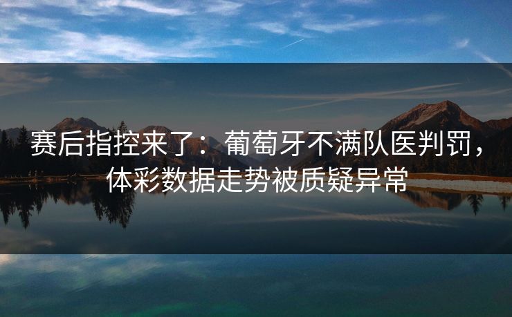 赛后指控来了：葡萄牙不满队医判罚，体彩数据走势被质疑异常