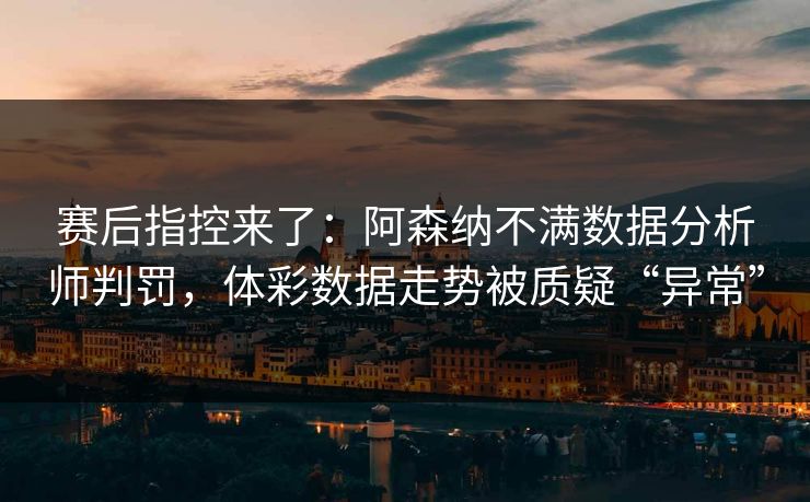 赛后指控来了：阿森纳不满数据分析师判罚，体彩数据走势被质疑“异常”