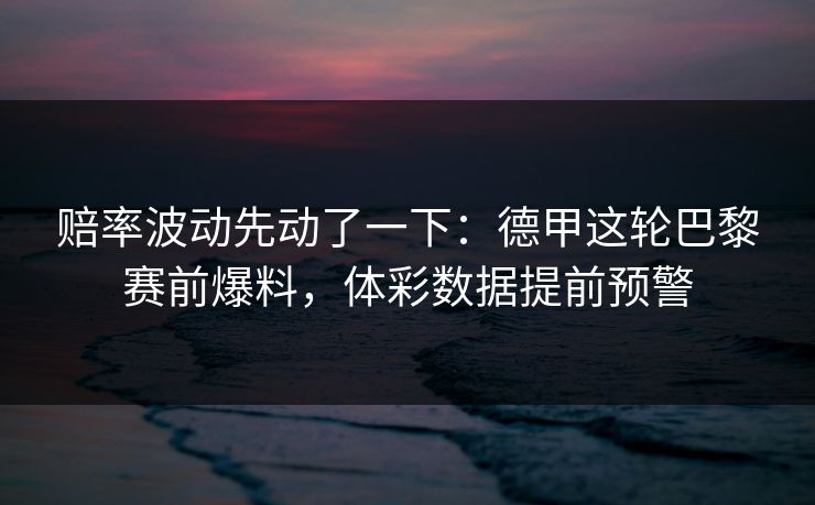 赔率波动先动了一下：德甲这轮巴黎赛前爆料，体彩数据提前预警
