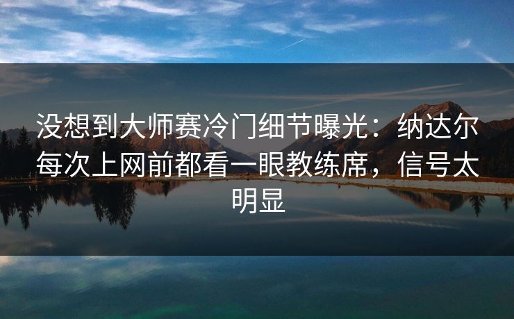 没想到大师赛冷门细节曝光:纳达尔每次上网前都看一眼教练席,信号太明显 没想到大师赛冷门细节曝光:纳达尔每次上网前都看一眼教练席,信号太明显