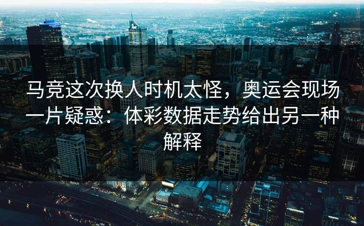 马竞这次换人时机太怪,奥运会现场一片疑惑:体彩数据走势给出另一种解释 马竞这次换人时机太怪,奥运会现场一片疑惑:体彩数据走势给出另一种解释