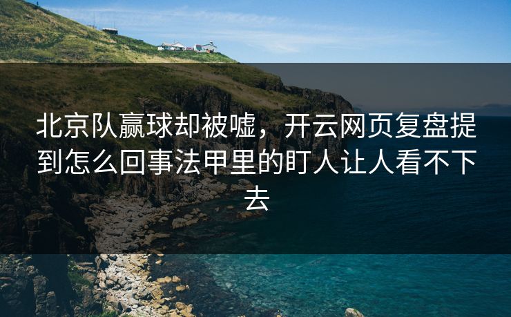 北京队赢球却被嘘，开云网页复盘提到怎么回事法甲里的盯人让人看不下去