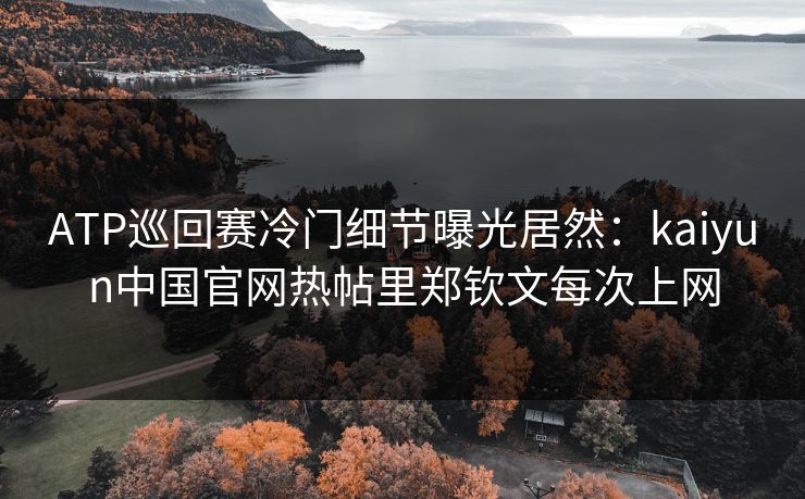 ATP巡回赛冷门细节曝光居然:kaiyun中国官网热帖里郑钦文每次上网 ATP巡回赛冷门细节曝光居然:kaiyun中国官网热帖里郑钦文每次上网