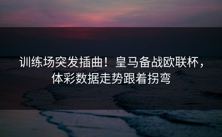 训练场突发插曲!皇马备战欧联杯,体彩数据走势跟着拐弯 训练场突发插曲!皇马备战欧联杯,体彩数据走势跟着拐弯