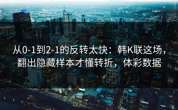 从0-1到2-1的反转太快:韩K联这场,翻出隐藏样本才懂转折,体彩数据 从0-1到2-1的反转太快:韩K联这场,翻出隐藏样本才懂转折,体彩数据