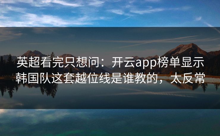 英超看完只想问：开云app榜单显示韩国队这套越位线是谁教的，太反常
