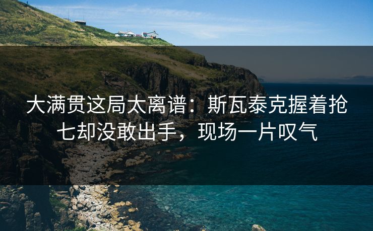 大满贯这局太离谱:斯瓦泰克握着抢七却没敢出手,现场一片叹气 大满贯这局太离谱:斯瓦泰克握着抢七却没敢出手,现场一片叹气