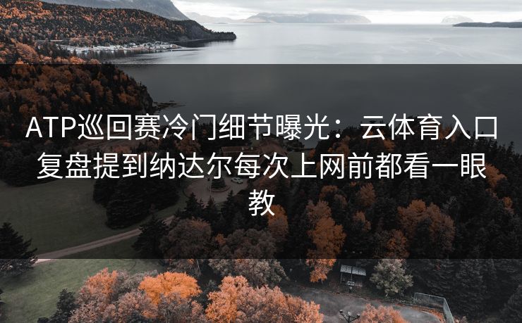 ATP巡回赛冷门细节曝光:云体育入口复盘提到纳达尔每次上网前都看一眼教 ATP巡回赛冷门细节曝光:云体育入口复盘提到纳达尔每次上网前都看一眼教