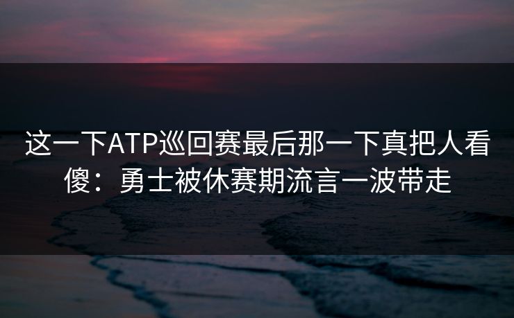 这一下ATP巡回赛最后那一下真把人看傻：勇士被休赛期流言一波带走